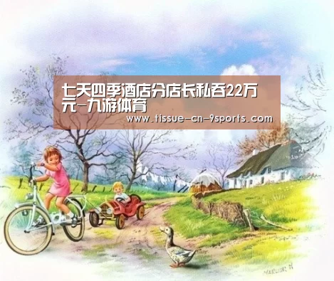 七天四季酒店分店长私吞22万元-九游体育(图1) 九游体育